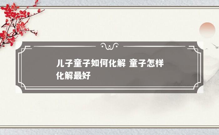 儿子童子如何化解 童子怎样化解最好