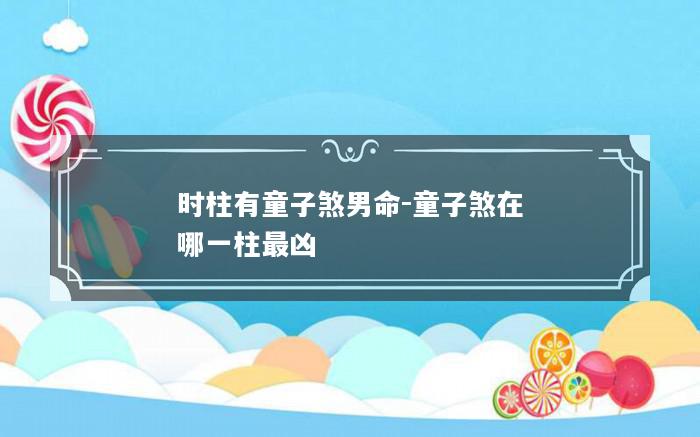 时柱有童子煞男命-童子煞在哪一柱最凶