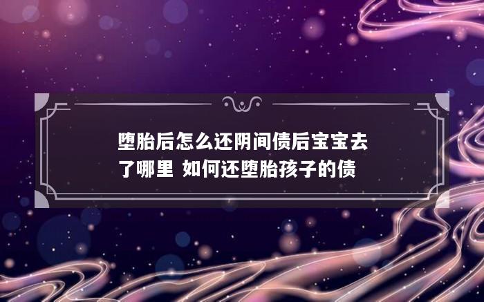 堕胎后怎么还阴间债后宝宝去了哪里 如何还堕胎孩子的债