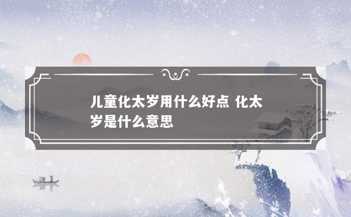 儿童化太岁用什么好点 化太岁是什么意思