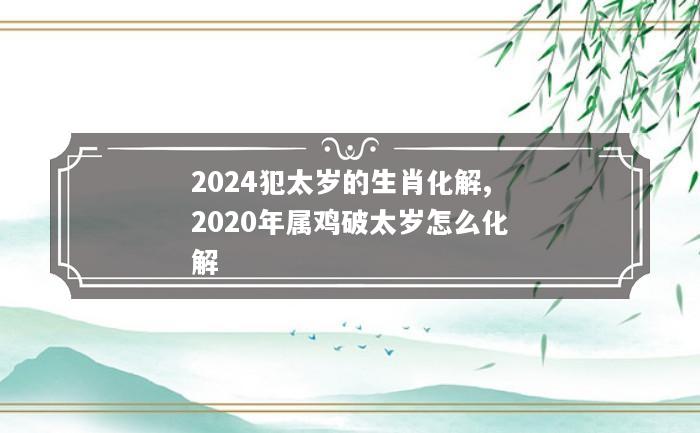 2024犯太岁的生肖化解,2020年属鸡破太岁怎么化解