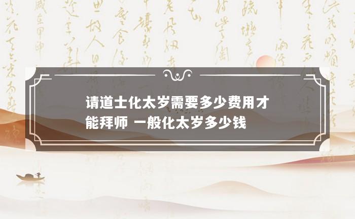 请道士化太岁需要多少费用才能拜师 一般化太岁多少钱