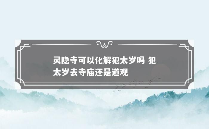 灵隐寺可以化解犯太岁吗 犯太岁去寺庙还是道观